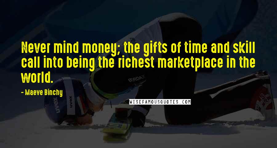 Maeve Binchy Quotes: Never mind money; the gifts of time and skill call into being the richest marketplace in the world.
