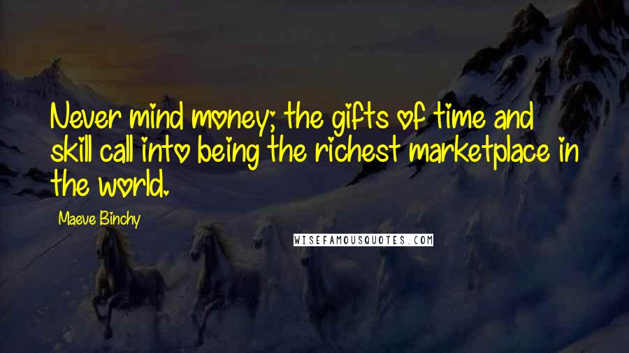 Maeve Binchy Quotes: Never mind money; the gifts of time and skill call into being the richest marketplace in the world.