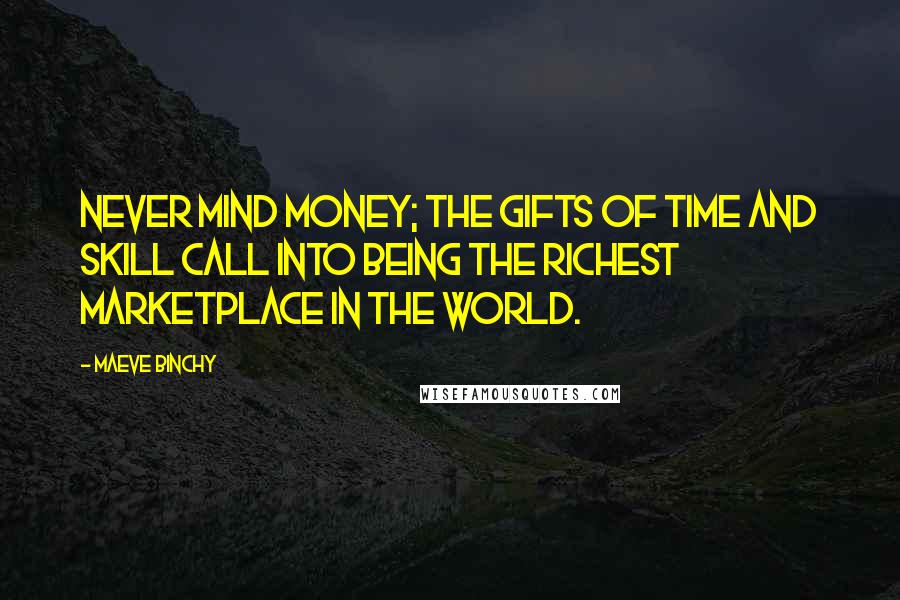 Maeve Binchy Quotes: Never mind money; the gifts of time and skill call into being the richest marketplace in the world.