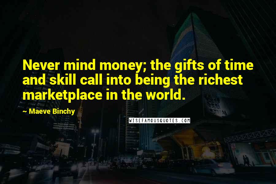Maeve Binchy Quotes: Never mind money; the gifts of time and skill call into being the richest marketplace in the world.