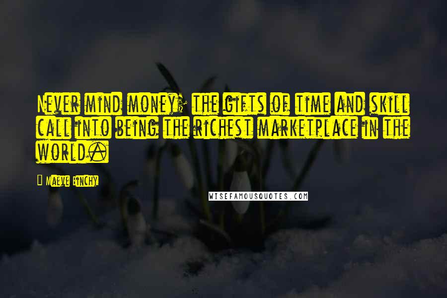 Maeve Binchy Quotes: Never mind money; the gifts of time and skill call into being the richest marketplace in the world.