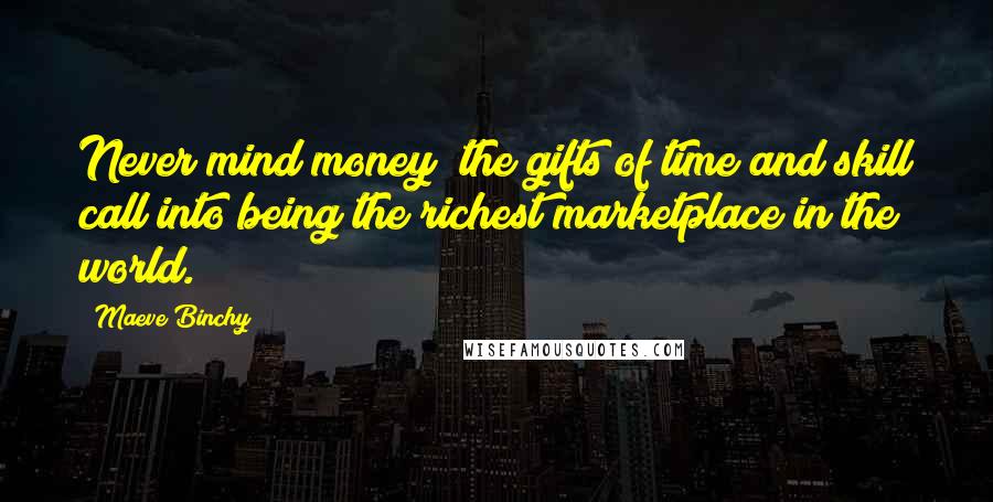 Maeve Binchy Quotes: Never mind money; the gifts of time and skill call into being the richest marketplace in the world.