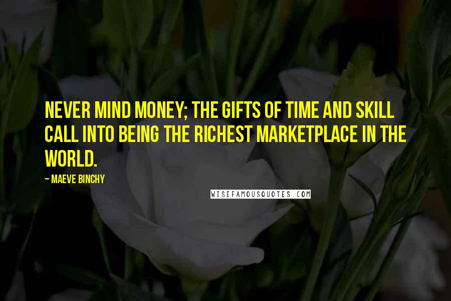 Maeve Binchy Quotes: Never mind money; the gifts of time and skill call into being the richest marketplace in the world.
