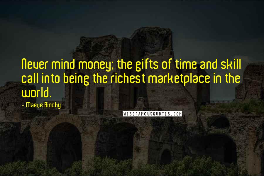 Maeve Binchy Quotes: Never mind money; the gifts of time and skill call into being the richest marketplace in the world.