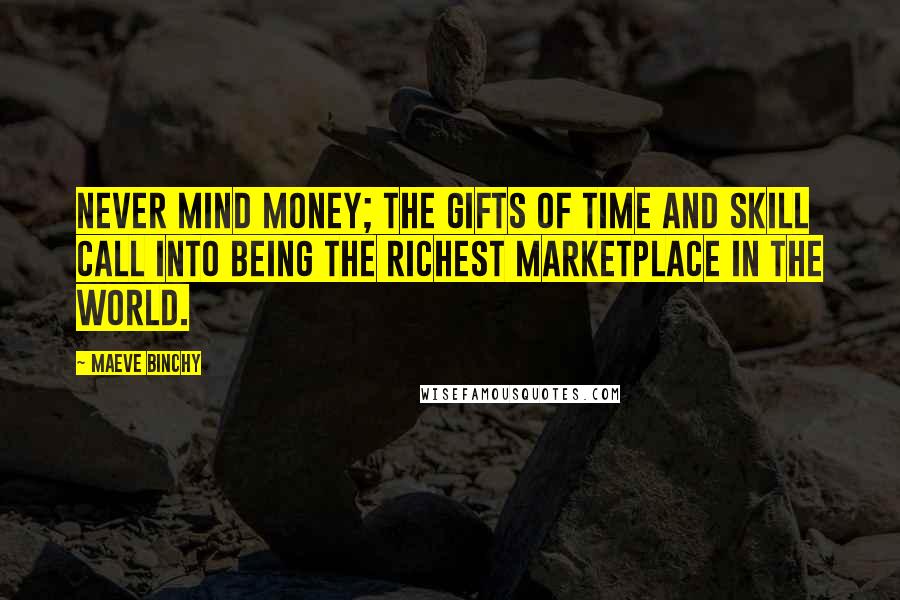 Maeve Binchy Quotes: Never mind money; the gifts of time and skill call into being the richest marketplace in the world.