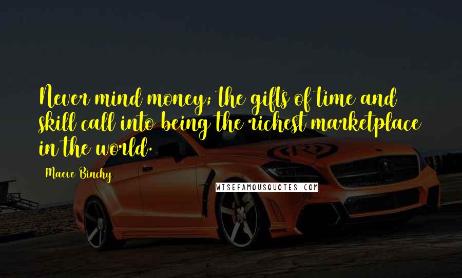 Maeve Binchy Quotes: Never mind money; the gifts of time and skill call into being the richest marketplace in the world.