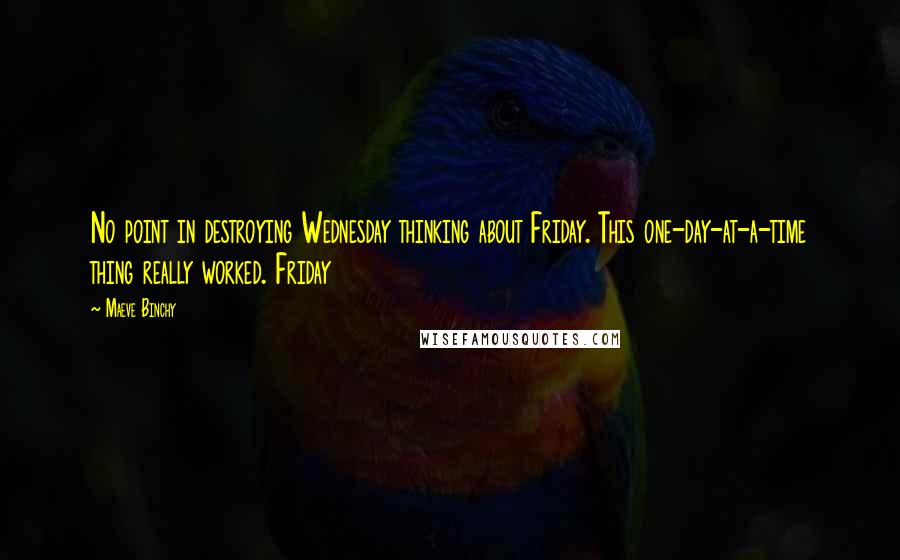 Maeve Binchy Quotes: No point in destroying Wednesday thinking about Friday. This one-day-at-a-time thing really worked. Friday