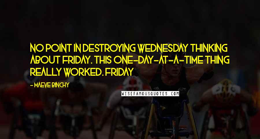 Maeve Binchy Quotes: No point in destroying Wednesday thinking about Friday. This one-day-at-a-time thing really worked. Friday