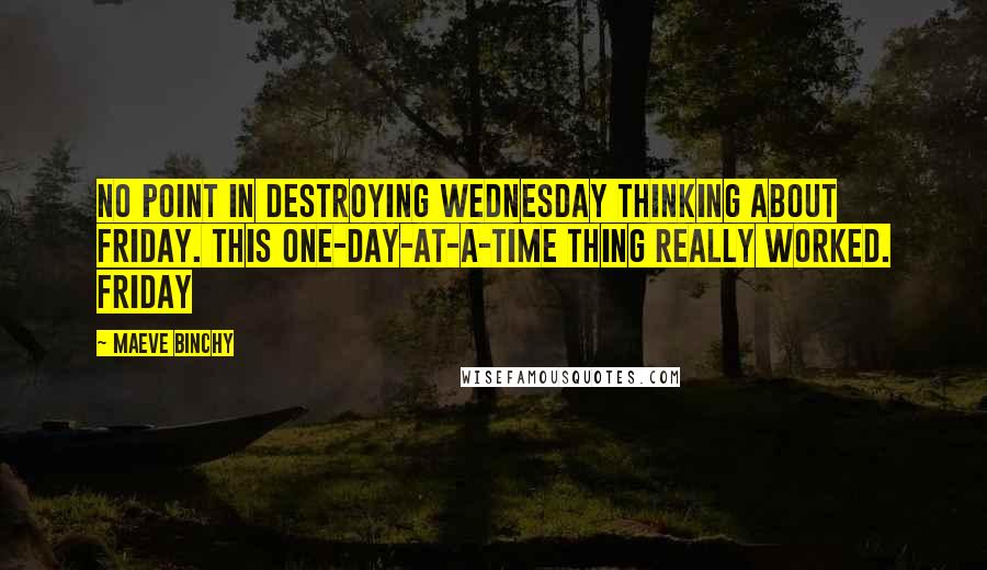 Maeve Binchy Quotes: No point in destroying Wednesday thinking about Friday. This one-day-at-a-time thing really worked. Friday