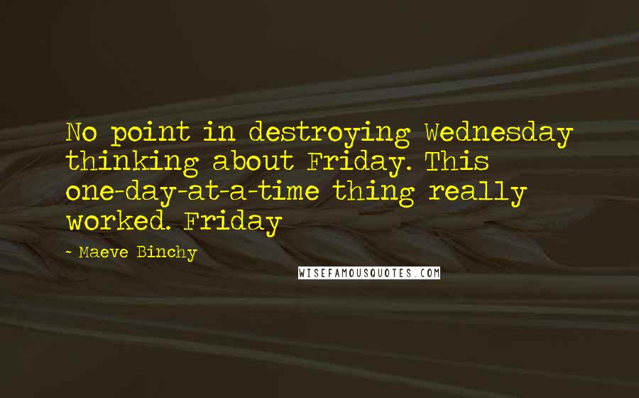 Maeve Binchy Quotes: No point in destroying Wednesday thinking about Friday. This one-day-at-a-time thing really worked. Friday