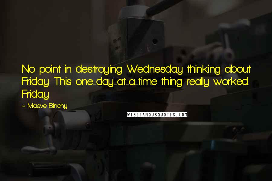 Maeve Binchy Quotes: No point in destroying Wednesday thinking about Friday. This one-day-at-a-time thing really worked. Friday