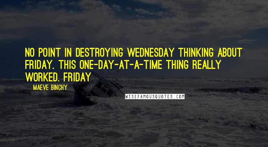 Maeve Binchy Quotes: No point in destroying Wednesday thinking about Friday. This one-day-at-a-time thing really worked. Friday