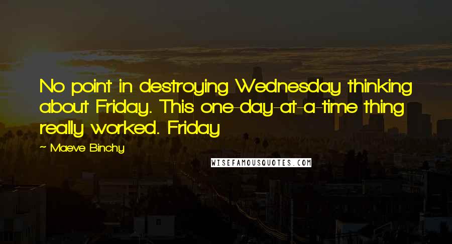 Maeve Binchy Quotes: No point in destroying Wednesday thinking about Friday. This one-day-at-a-time thing really worked. Friday