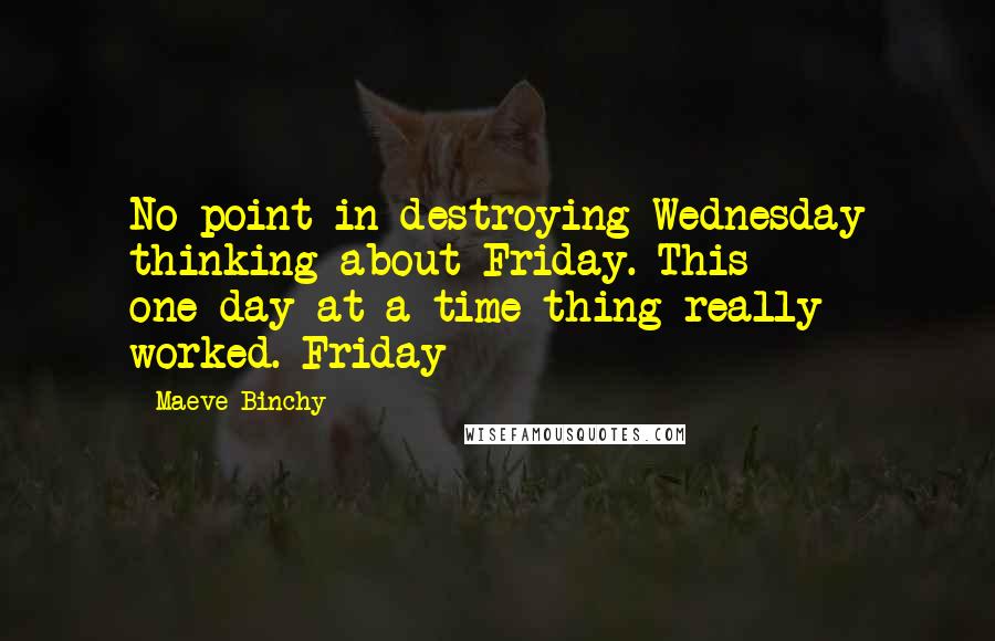 Maeve Binchy Quotes: No point in destroying Wednesday thinking about Friday. This one-day-at-a-time thing really worked. Friday