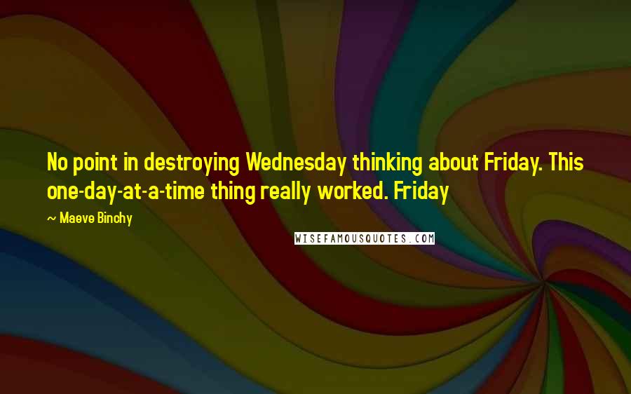 Maeve Binchy Quotes: No point in destroying Wednesday thinking about Friday. This one-day-at-a-time thing really worked. Friday