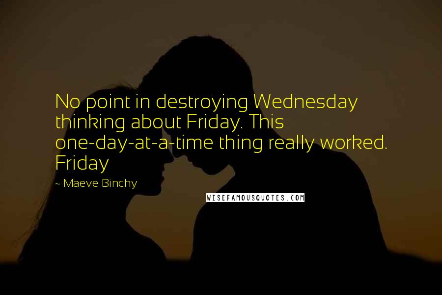 Maeve Binchy Quotes: No point in destroying Wednesday thinking about Friday. This one-day-at-a-time thing really worked. Friday