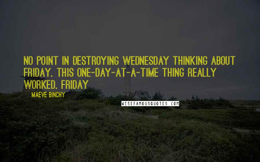 Maeve Binchy Quotes: No point in destroying Wednesday thinking about Friday. This one-day-at-a-time thing really worked. Friday
