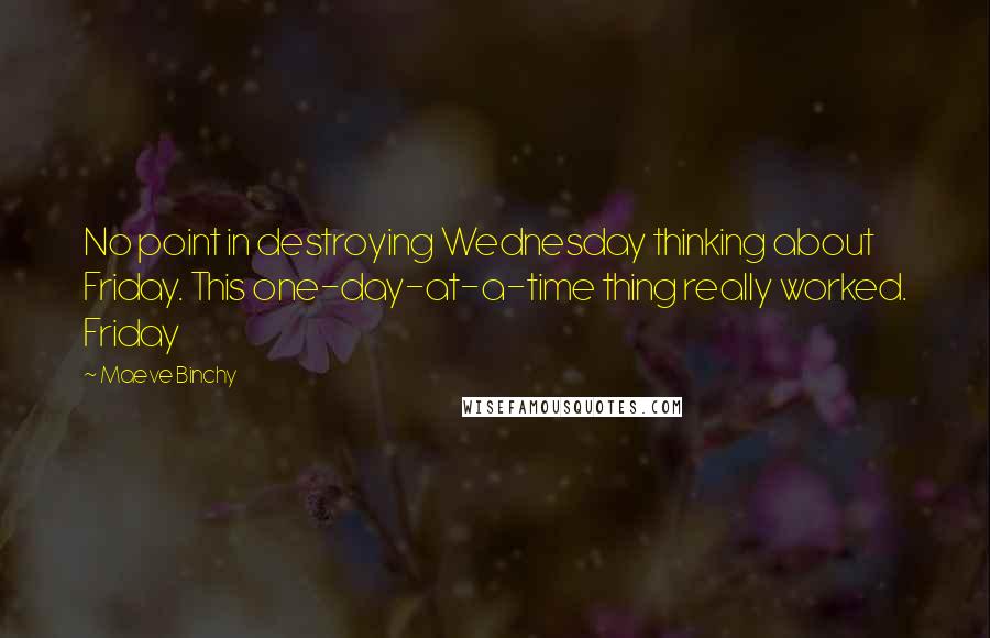 Maeve Binchy Quotes: No point in destroying Wednesday thinking about Friday. This one-day-at-a-time thing really worked. Friday