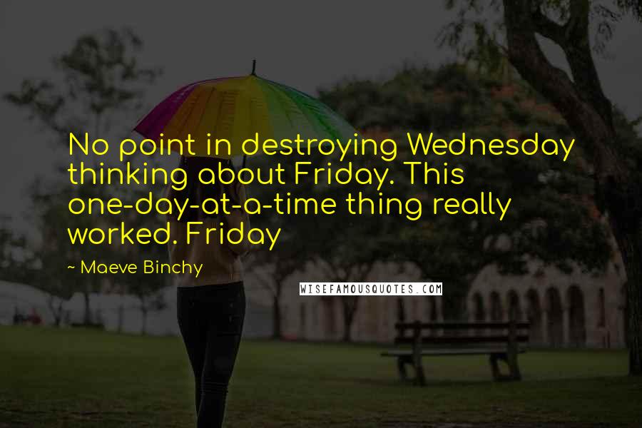 Maeve Binchy Quotes: No point in destroying Wednesday thinking about Friday. This one-day-at-a-time thing really worked. Friday