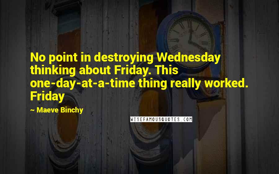 Maeve Binchy Quotes: No point in destroying Wednesday thinking about Friday. This one-day-at-a-time thing really worked. Friday