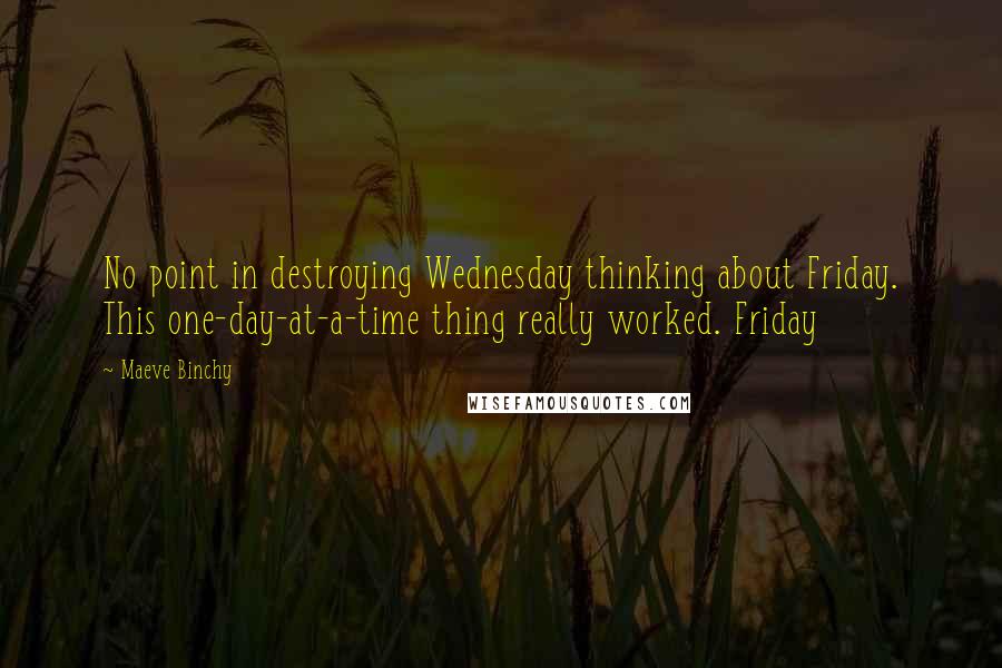 Maeve Binchy Quotes: No point in destroying Wednesday thinking about Friday. This one-day-at-a-time thing really worked. Friday