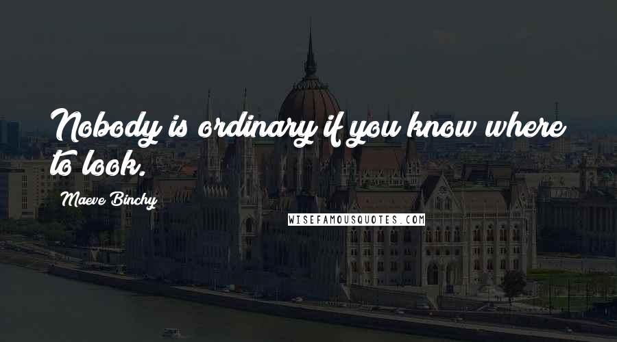 Maeve Binchy Quotes: Nobody is ordinary if you know where to look.