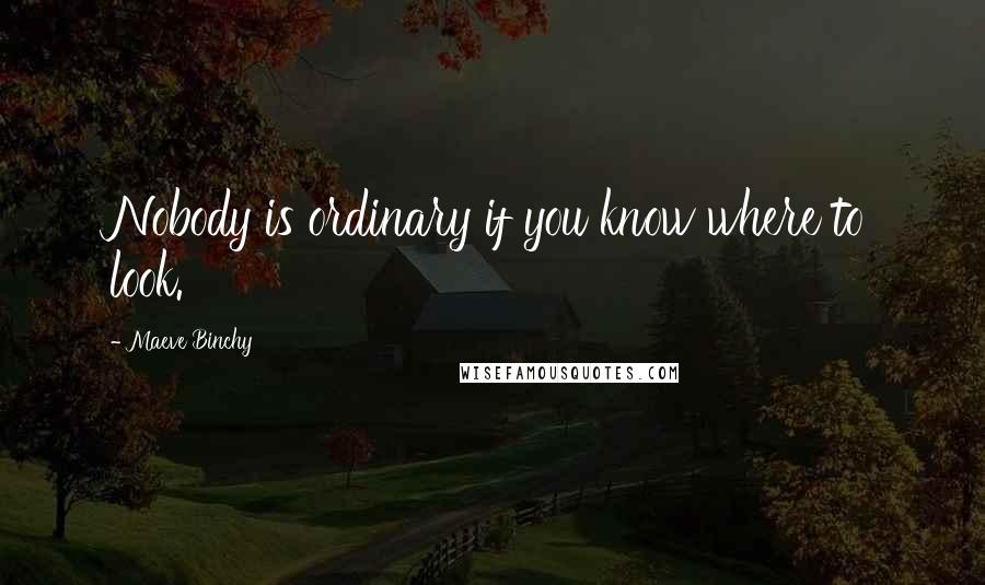 Maeve Binchy Quotes: Nobody is ordinary if you know where to look.