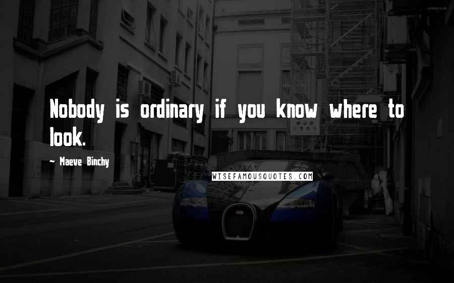 Maeve Binchy Quotes: Nobody is ordinary if you know where to look.