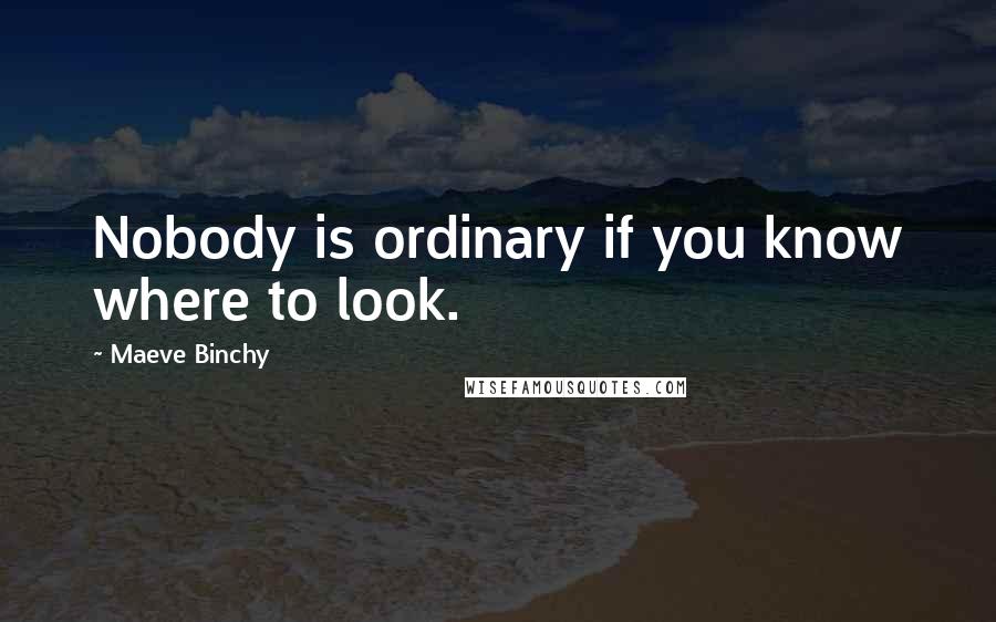 Maeve Binchy Quotes: Nobody is ordinary if you know where to look.