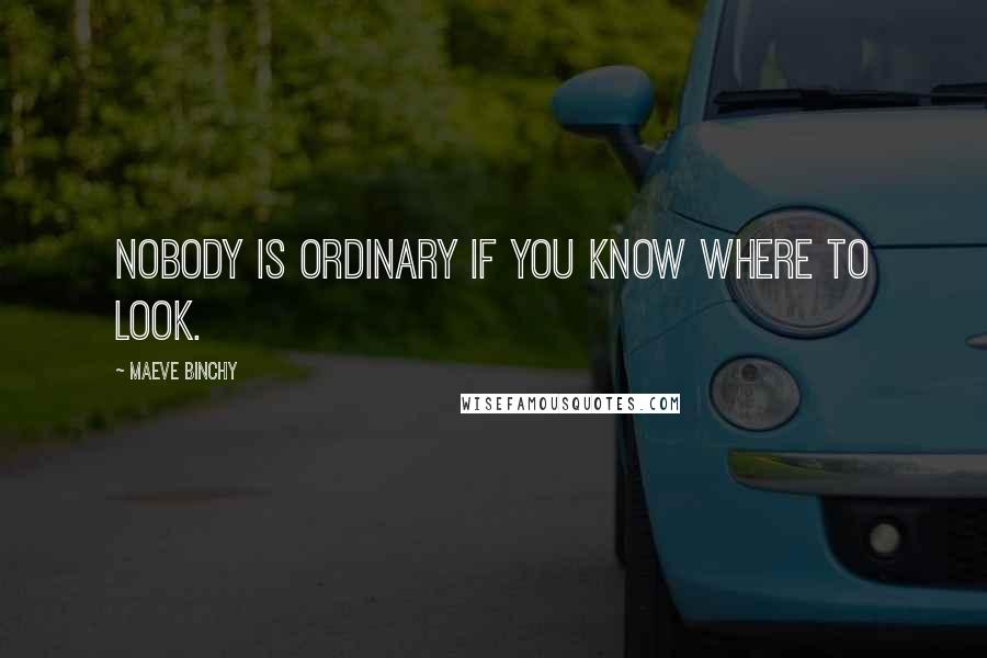 Maeve Binchy Quotes: Nobody is ordinary if you know where to look.