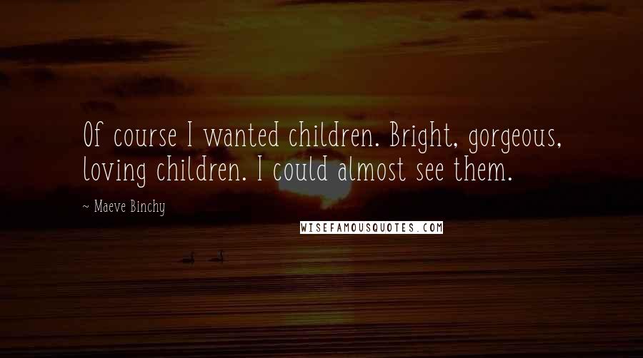 Maeve Binchy Quotes: Of course I wanted children. Bright, gorgeous, loving children. I could almost see them.