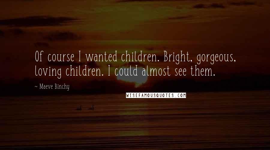 Maeve Binchy Quotes: Of course I wanted children. Bright, gorgeous, loving children. I could almost see them.