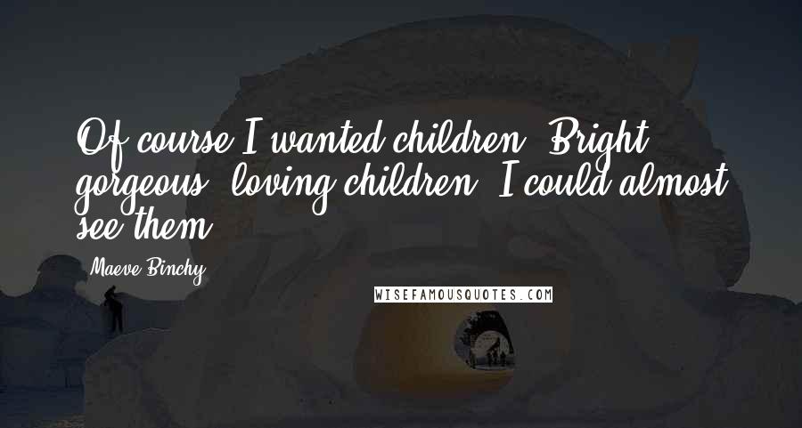 Maeve Binchy Quotes: Of course I wanted children. Bright, gorgeous, loving children. I could almost see them.