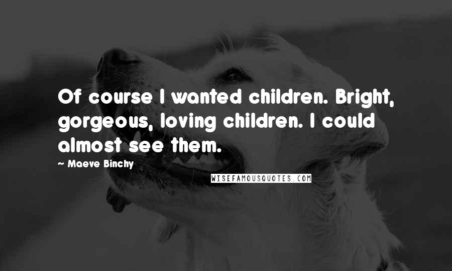 Maeve Binchy Quotes: Of course I wanted children. Bright, gorgeous, loving children. I could almost see them.