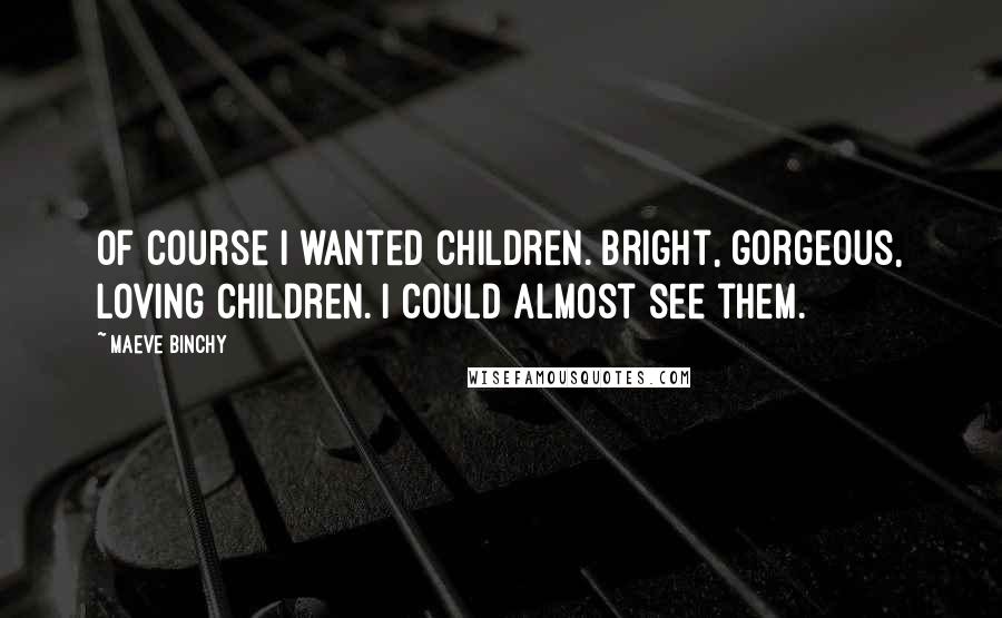 Maeve Binchy Quotes: Of course I wanted children. Bright, gorgeous, loving children. I could almost see them.