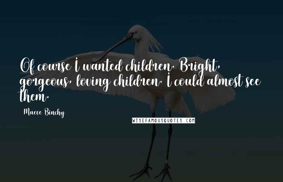 Maeve Binchy Quotes: Of course I wanted children. Bright, gorgeous, loving children. I could almost see them.