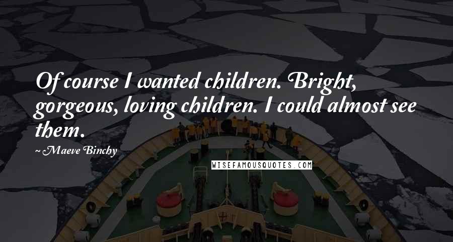 Maeve Binchy Quotes: Of course I wanted children. Bright, gorgeous, loving children. I could almost see them.