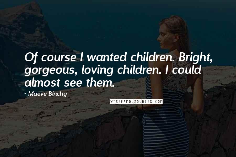 Maeve Binchy Quotes: Of course I wanted children. Bright, gorgeous, loving children. I could almost see them.