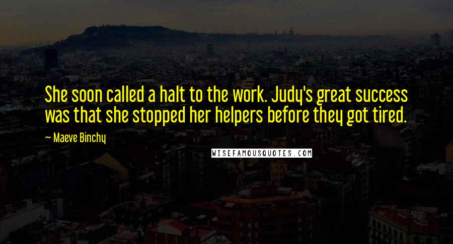 Maeve Binchy Quotes: She soon called a halt to the work. Judy's great success was that she stopped her helpers before they got tired.