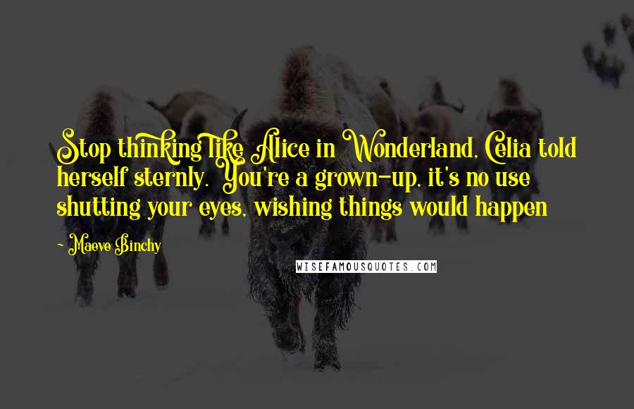 Maeve Binchy Quotes: Stop thinking like Alice in Wonderland, Celia told herself sternly. You're a grown-up, it's no use shutting your eyes, wishing things would happen