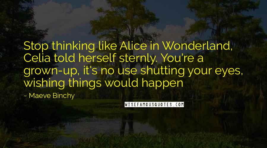 Maeve Binchy Quotes: Stop thinking like Alice in Wonderland, Celia told herself sternly. You're a grown-up, it's no use shutting your eyes, wishing things would happen