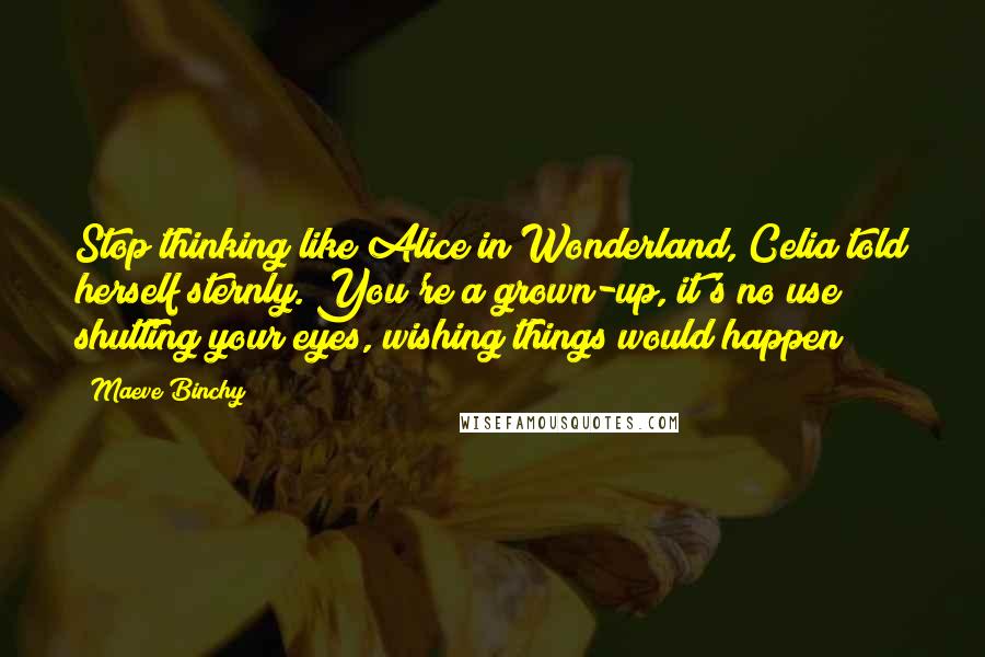 Maeve Binchy Quotes: Stop thinking like Alice in Wonderland, Celia told herself sternly. You're a grown-up, it's no use shutting your eyes, wishing things would happen