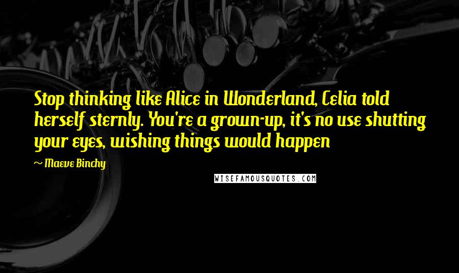 Maeve Binchy Quotes: Stop thinking like Alice in Wonderland, Celia told herself sternly. You're a grown-up, it's no use shutting your eyes, wishing things would happen