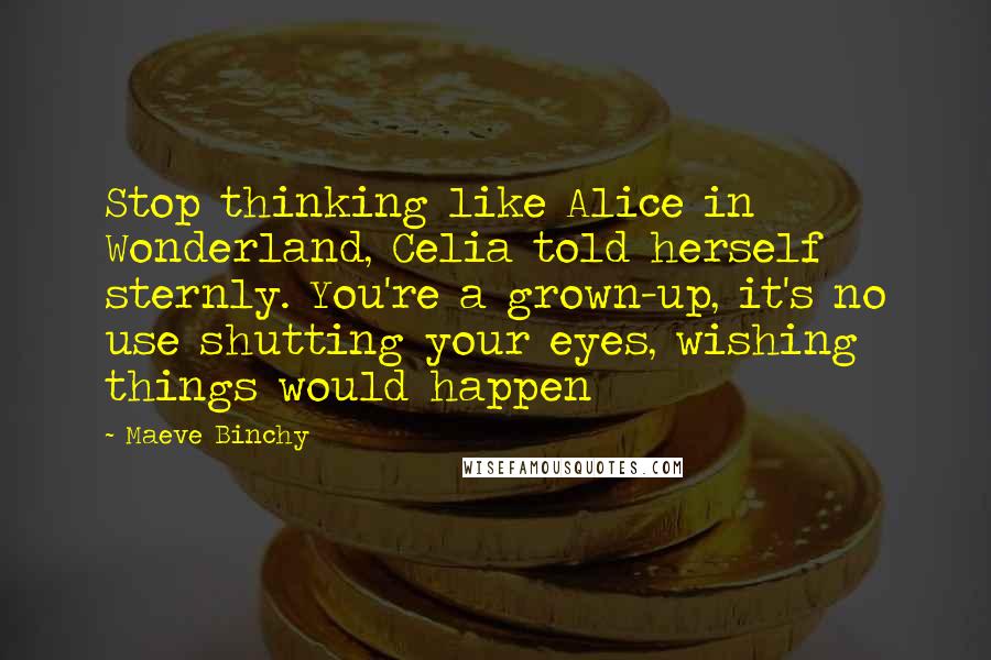 Maeve Binchy Quotes: Stop thinking like Alice in Wonderland, Celia told herself sternly. You're a grown-up, it's no use shutting your eyes, wishing things would happen