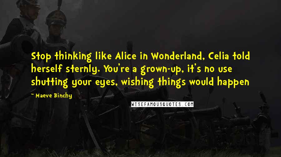 Maeve Binchy Quotes: Stop thinking like Alice in Wonderland, Celia told herself sternly. You're a grown-up, it's no use shutting your eyes, wishing things would happen