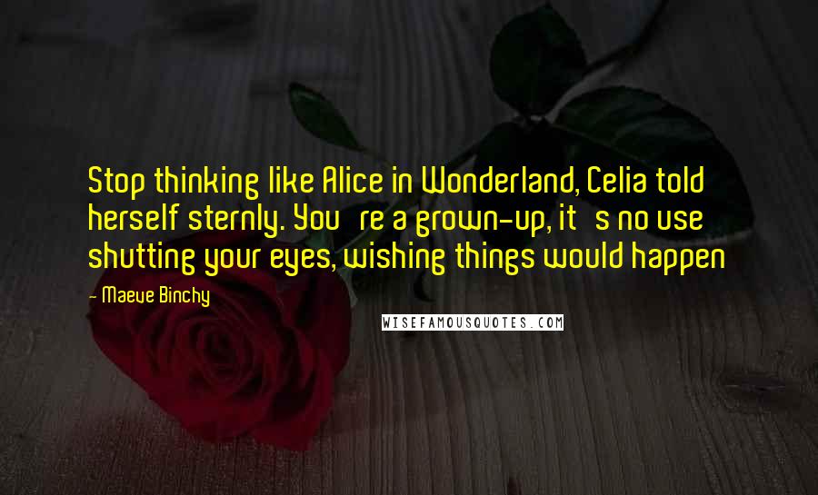 Maeve Binchy Quotes: Stop thinking like Alice in Wonderland, Celia told herself sternly. You're a grown-up, it's no use shutting your eyes, wishing things would happen