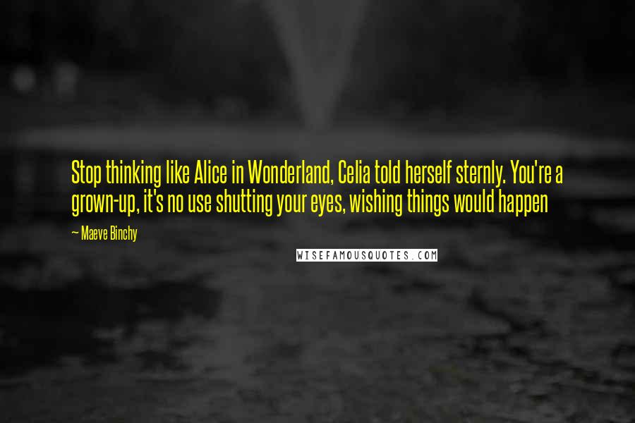 Maeve Binchy Quotes: Stop thinking like Alice in Wonderland, Celia told herself sternly. You're a grown-up, it's no use shutting your eyes, wishing things would happen