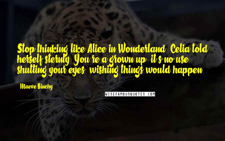 Maeve Binchy Quotes: Stop thinking like Alice in Wonderland, Celia told herself sternly. You're a grown-up, it's no use shutting your eyes, wishing things would happen