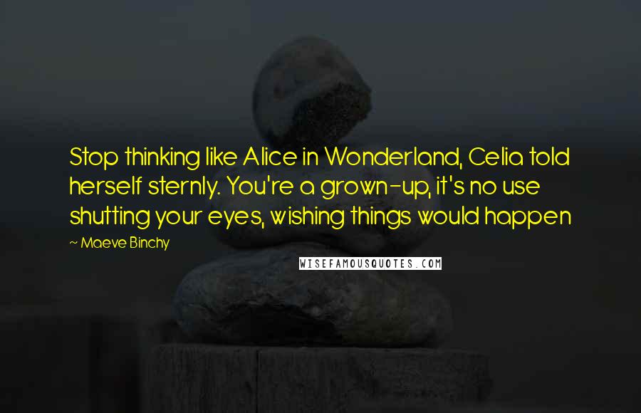 Maeve Binchy Quotes: Stop thinking like Alice in Wonderland, Celia told herself sternly. You're a grown-up, it's no use shutting your eyes, wishing things would happen