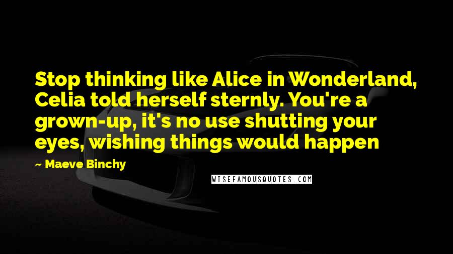 Maeve Binchy Quotes: Stop thinking like Alice in Wonderland, Celia told herself sternly. You're a grown-up, it's no use shutting your eyes, wishing things would happen